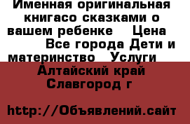 Именная оригинальная книгасо сказками о вашем ребенке  › Цена ­ 1 500 - Все города Дети и материнство » Услуги   . Алтайский край,Славгород г.